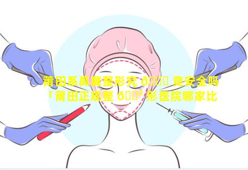 莆田系鼻翼整形究 🐘 竟安全吗「莆田正规整 🌲 形医院哪家比较好」